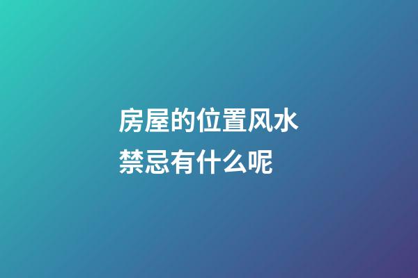 房屋的位置风水禁忌有什么呢