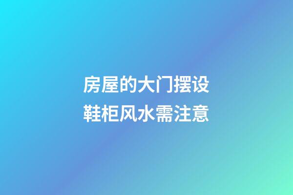 房屋的大门摆设鞋柜风水需注意