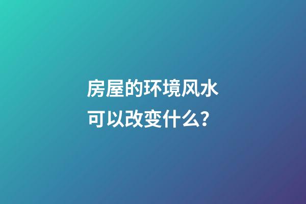 房屋的环境风水可以改变什么？