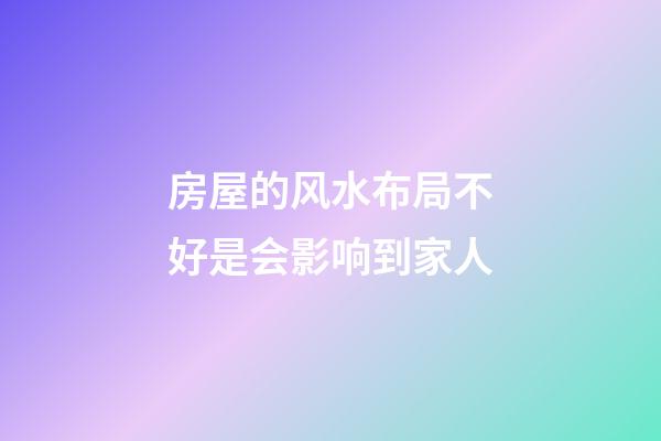 房屋的风水布局不好是会影响到家人