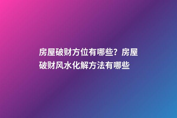 房屋破财方位有哪些？房屋破财风水化解方法有哪些