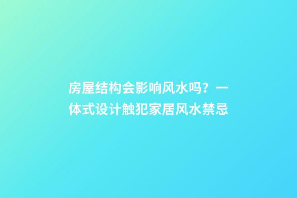 房屋结构会影响风水吗？一体式设计触犯家居风水禁忌
