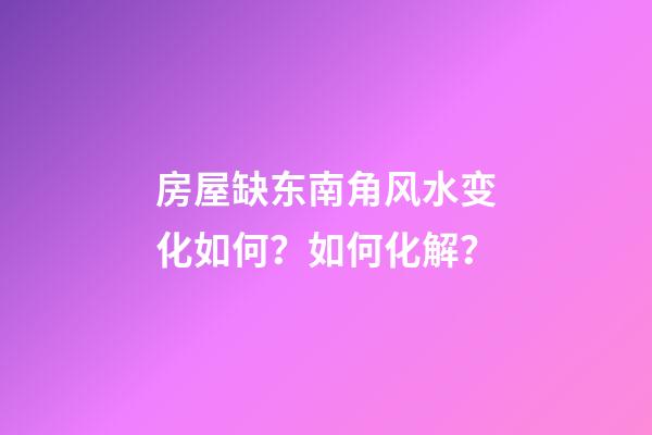 房屋缺东南角风水变化如何？如何化解？