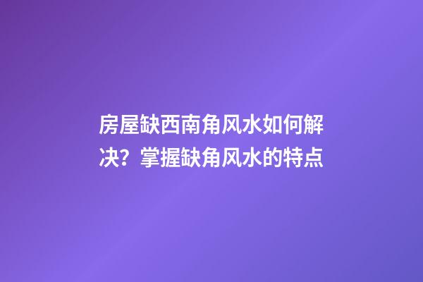 房屋缺西南角风水如何解决？掌握缺角风水的特点
