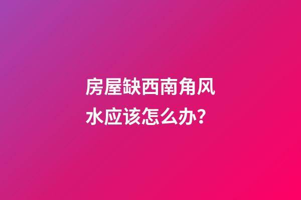 房屋缺西南角风水应该怎么办？