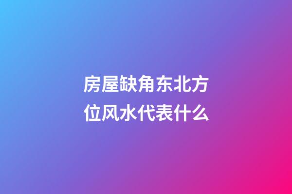 房屋缺角东北方位风水代表什么