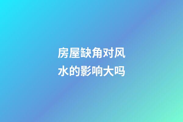 房屋缺角对风水的影响大吗