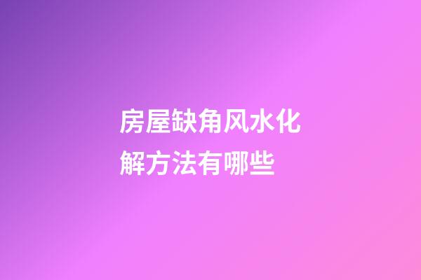 房屋缺角风水化解方法有哪些