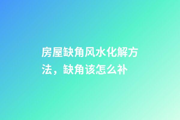 房屋缺角风水化解方法，缺角该怎么补