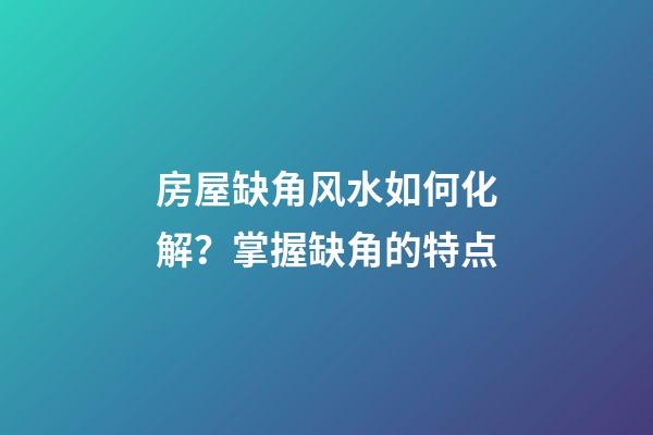 房屋缺角风水如何化解？掌握缺角的特点