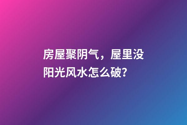 房屋聚阴气，屋里没阳光风水怎么破？