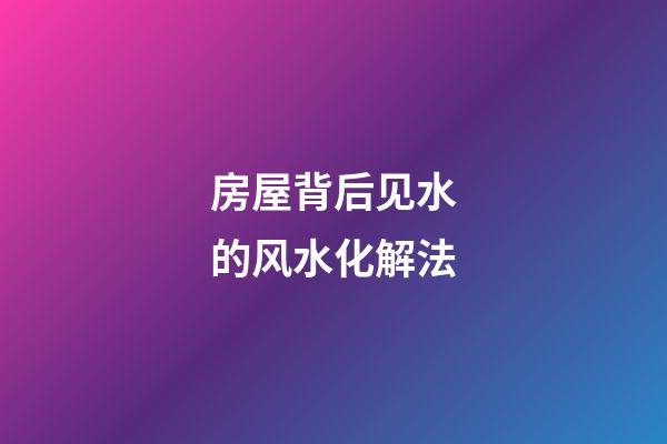 房屋背后见水的风水化解法
