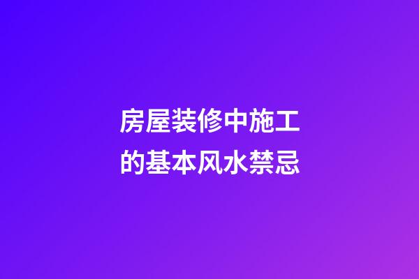 房屋装修中施工的基本风水禁忌