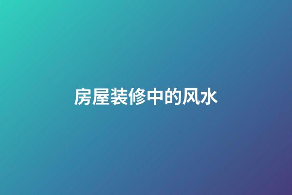 房屋装修中的风水