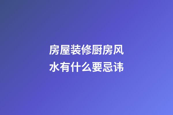 房屋装修厨房风水有什么要忌讳