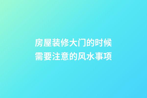 房屋装修大门的时候需要注意的风水事项