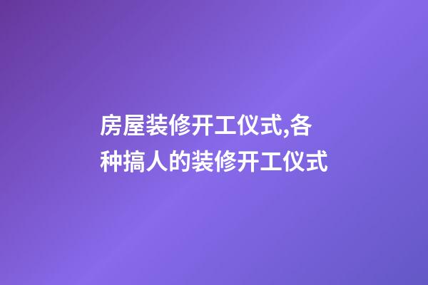 房屋装修开工仪式,各种搞人的装修开工仪式-第1张-观点-玄机派