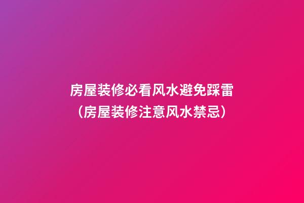 房屋装修必看风水避免踩雷（房屋装修注意风水禁忌）