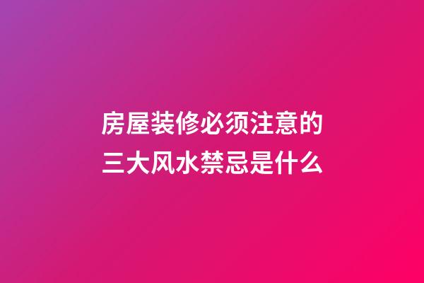 房屋装修必须注意的三大风水禁忌是什么