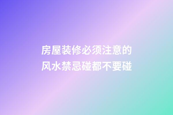 房屋装修必须注意的风水禁忌碰都不要碰