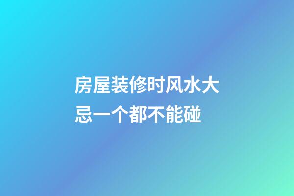 房屋装修时风水大忌一个都不能碰