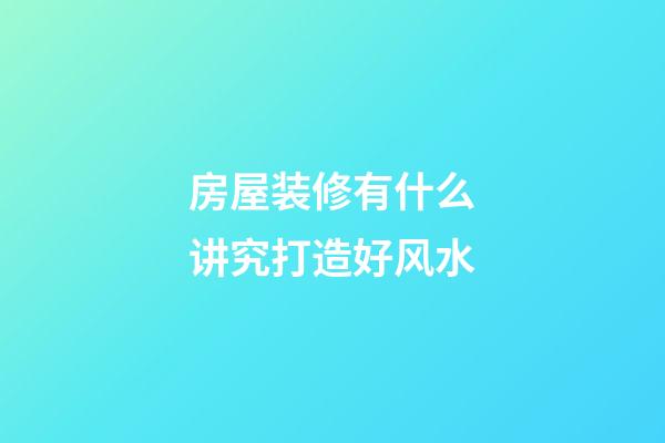 房屋装修有什么讲究打造好风水