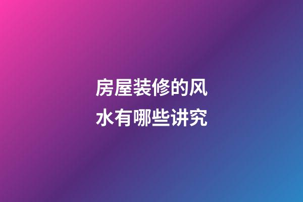 房屋装修的风水有哪些讲究