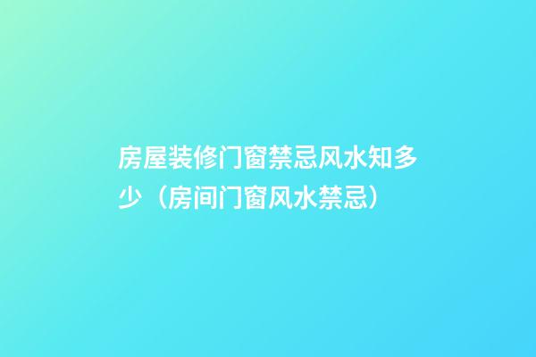 房屋装修门窗禁忌风水知多少（房间门窗风水禁忌）