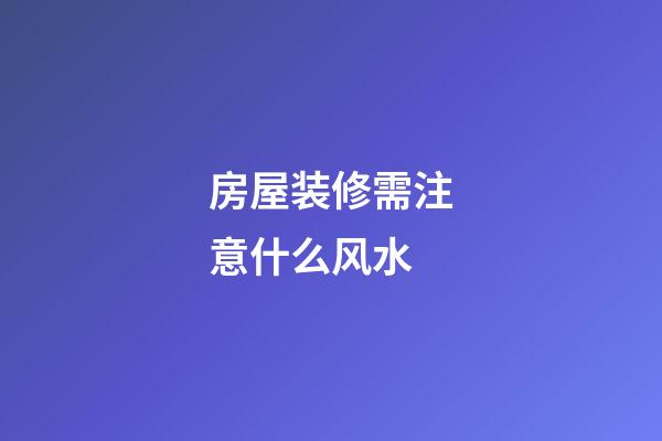 房屋装修需注意什么风水