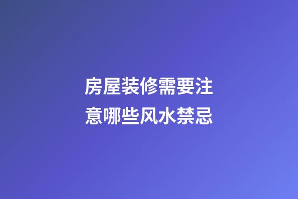 房屋装修需要注意哪些风水禁忌