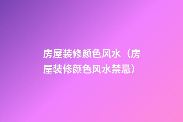 房屋装修颜色风水（房屋装修颜色风水禁忌）