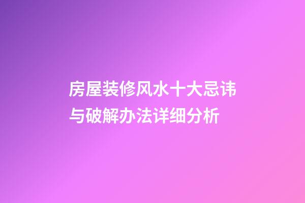 房屋装修风水十大忌讳与破解办法详细分析