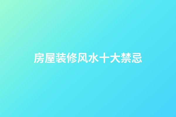房屋装修风水十大禁忌
