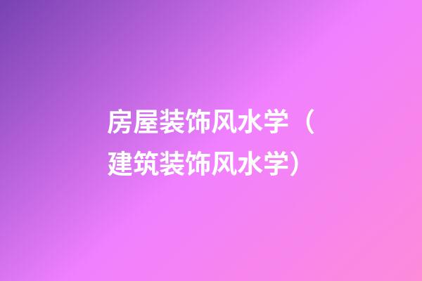 房屋装饰风水学（建筑装饰风水学）
