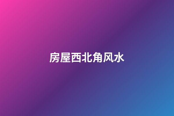 房屋西北角风水