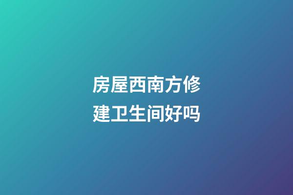 房屋西南方修建卫生间好吗