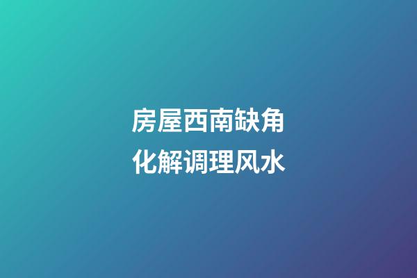 房屋西南缺角化解调理风水