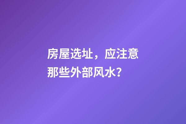 房屋选址，应注意那些外部风水？
