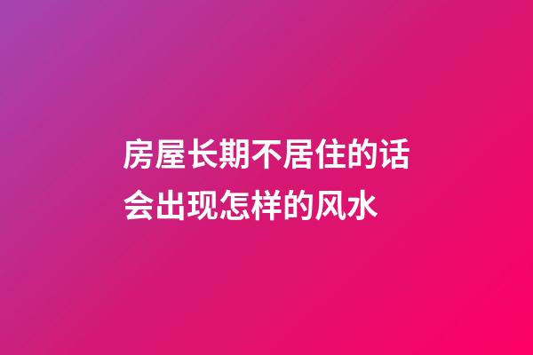 房屋长期不居住的话会出现怎样的风水