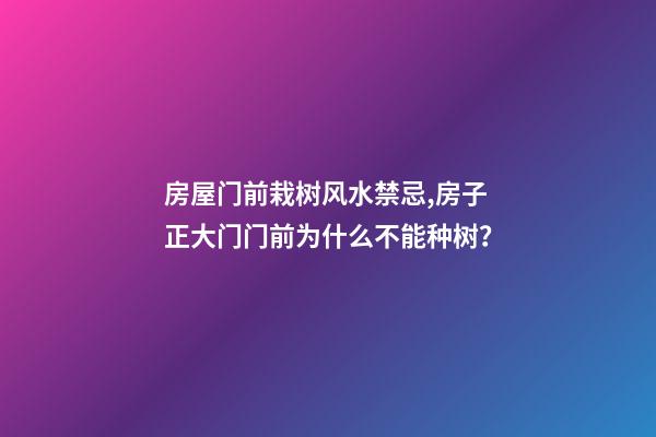 房屋门前栽树风水禁忌,房子正大门门前为什么不能种树？