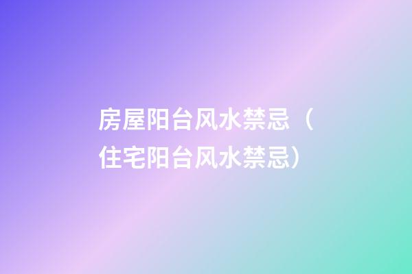 房屋阳台风水禁忌（住宅阳台风水禁忌）