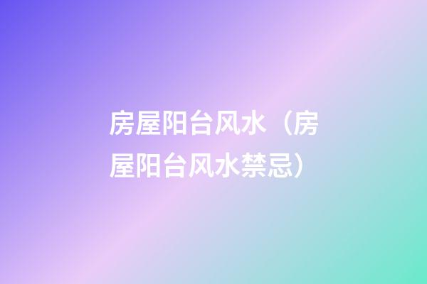 房屋阳台风水（房屋阳台风水禁忌）