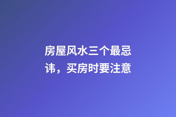 房屋风水三个最忌讳，买房时要注意