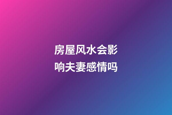 房屋风水会影响夫妻感情吗