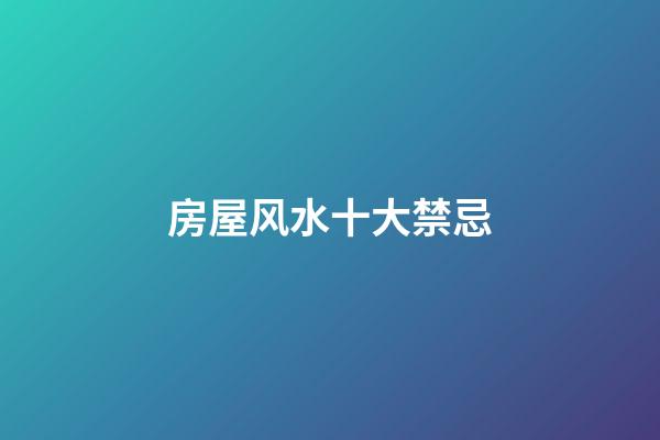 房屋风水十大禁忌