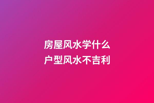 房屋风水学什么户型风水不吉利