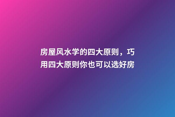房屋风水学的四大原则，巧用四大原则你也可以选好房