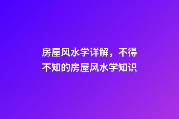 房屋风水学详解，不得不知的房屋风水学知识