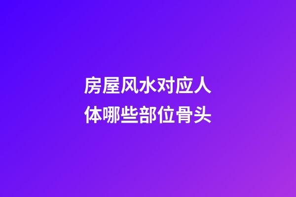 房屋风水对应人体哪些部位骨头