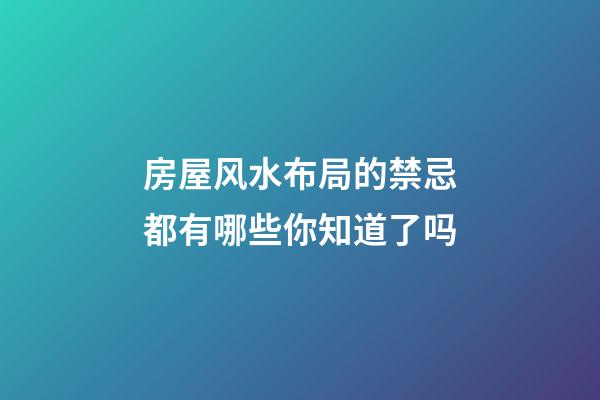 房屋风水布局的禁忌都有哪些你知道了吗